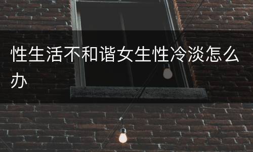 性生活不和谐女生性冷淡怎么办
