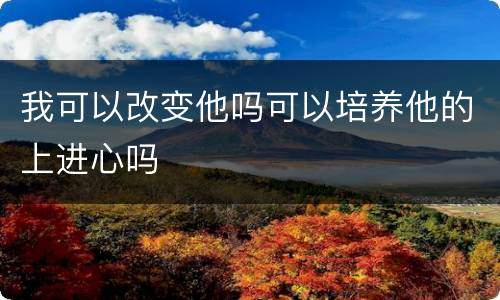 我可以改变他吗可以培养他的上进心吗