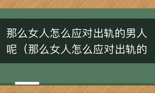 那么女人怎么应对出轨的男人呢（那么女人怎么应对出轨的男人呢图片）