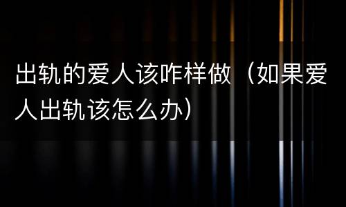 出轨的爱人该咋样做（如果爱人出轨该怎么办）