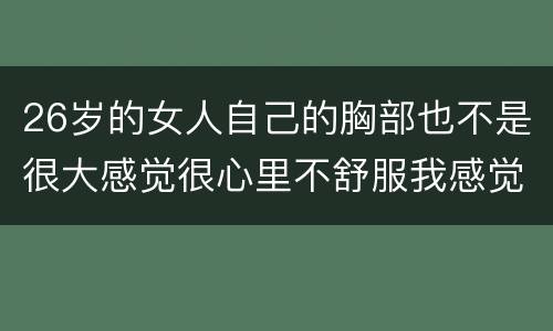 26岁的女人自己的胸部也不是很大感觉很心里不舒服我感觉摧残我确实受不了