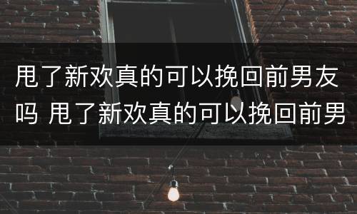 甩了新欢真的可以挽回前男友吗 甩了新欢真的可以挽回前男友吗女生