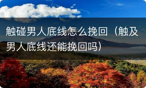 触碰男人底线怎么挽回（触及男人底线还能挽回吗）