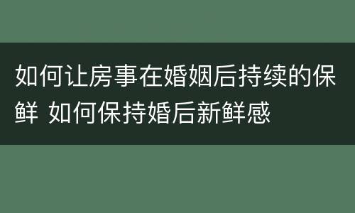 如何让房事在婚姻后持续的保鲜 如何保持婚后新鲜感