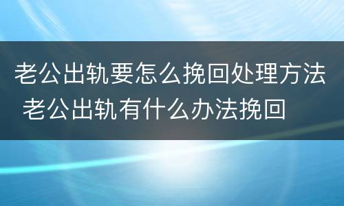 老公出轨要怎么挽回处理方法 老公出轨有什么办法挽回
