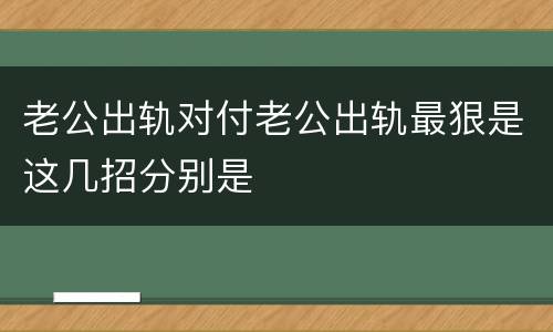 老公出轨对付老公出轨最狠是这几招分别是