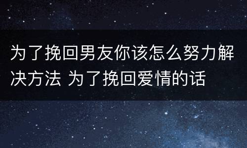 为了挽回男友你该怎么努力解决方法 为了挽回爱情的话