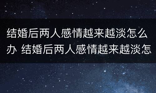 结婚后两人感情越来越淡怎么办 结婚后两人感情越来越淡怎么办呀