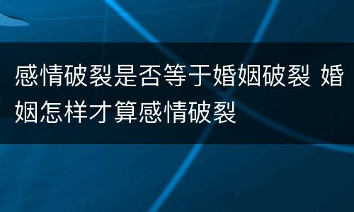 感情破裂是否等于婚姻破裂 婚姻怎样才算感情破裂