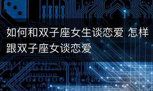 如何和双子座女生谈恋爱 怎样跟双子座女谈恋爱
