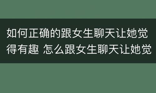 如何正确的跟女生聊天让她觉得有趣 怎么跟女生聊天让她觉得有趣