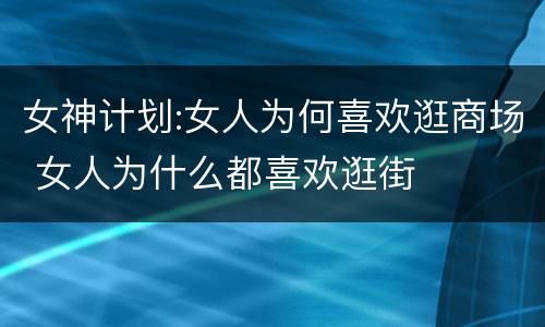 女神计划:女人为何喜欢逛商场 女人为什么都喜欢逛街