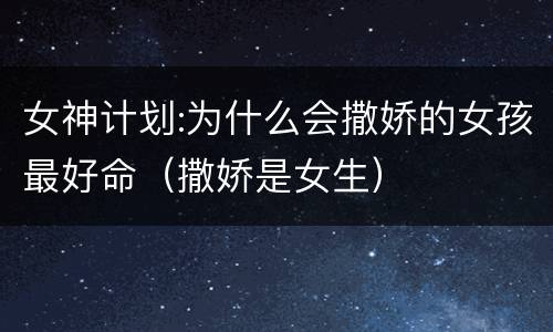 女神计划:为什么会撒娇的女孩最好命（撒娇是女生）