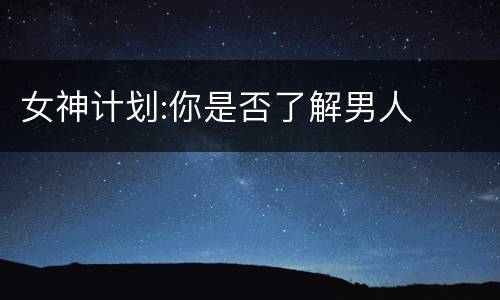 女神计划:你是否了解男人