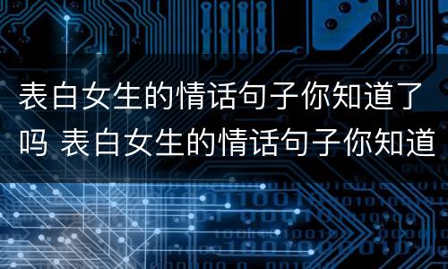 表白女生的情话句子你知道了吗 表白女生的情话句子你知道了吗