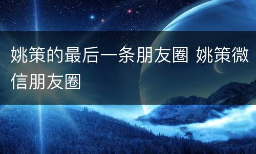 姚策的最后一条朋友圈 姚策微信朋友圈