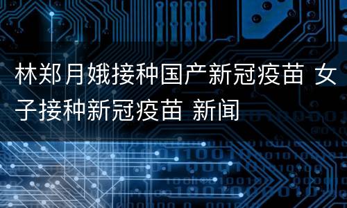 林郑月娥接种国产新冠疫苗 女子接种新冠疫苗 新闻