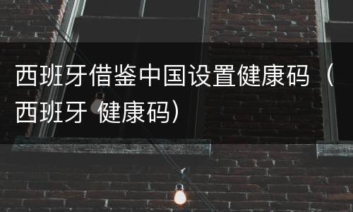 西班牙借鉴中国设置健康码（西班牙 健康码）