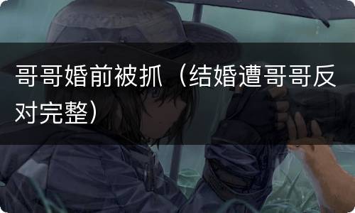 哥哥婚前被抓（结婚遭哥哥反对完整）