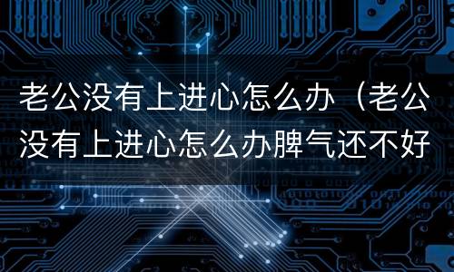 老公没有上进心怎么办（老公没有上进心怎么办脾气还不好）
