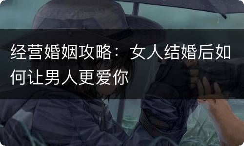 经营婚姻攻略：女人结婚后如何让男人更爱你