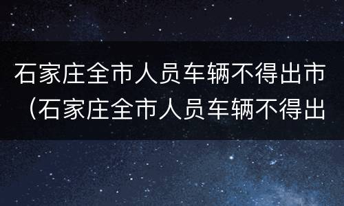 石家庄全市人员车辆不得出市（石家庄全市人员车辆不得出市 视频）