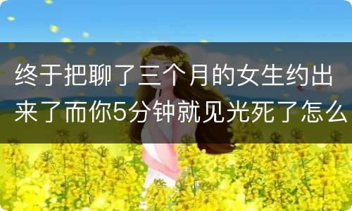 终于把聊了三个月的女生约出来了而你5分钟就见光死了怎么和女生约会怎么调动约会时的气氛