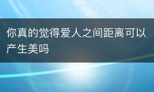 你真的觉得爱人之间距离可以产生美吗