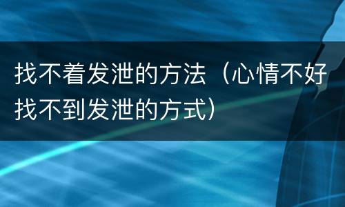 找不着发泄的方法（心情不好找不到发泄的方式）