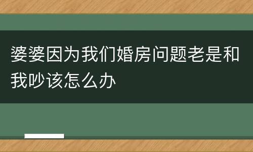 婆婆因为我们婚房问题老是和我吵该怎么办