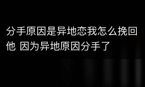 分手原因是异地恋我怎么挽回他 因为异地原因分手了