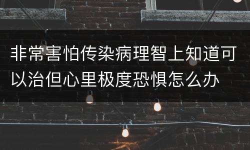 非常害怕传染病理智上知道可以治但心里极度恐惧怎么办