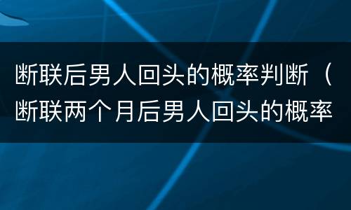 断联后男人回头的概率判断（断联两个月后男人回头的概率）