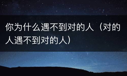 你为什么遇不到对的人（对的人遇不到对的人）