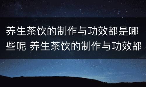 养生茶饮的制作与功效都是哪些呢 养生茶饮的制作与功效都是哪些呢