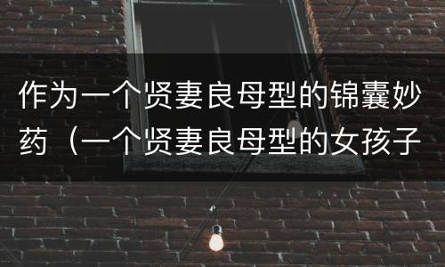 作为一个贤妻良母型的锦囊妙药（一个贤妻良母型的女孩子应该如何改变）