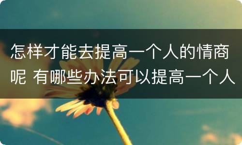 怎样才能去提高一个人的情商呢 有哪些办法可以提高一个人的情商?