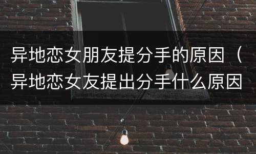 异地恋女朋友提分手的原因（异地恋女友提出分手什么原因）