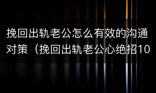 挽回出轨老公怎么有效的沟通对策（挽回出轨老公心绝招10招）