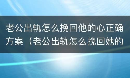 老公出轨怎么挽回他的心正确方案（老公出轨怎么挽回她的心）