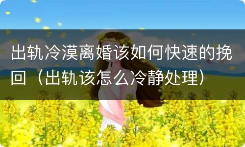 出轨冷漠离婚该如何快速的挽回（出轨该怎么冷静处理）