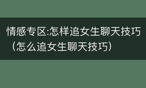 情感专区:怎样追女生聊天技巧（怎么追女生聊天技巧）