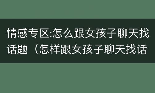 情感专区:怎么跟女孩子聊天找话题（怎样跟女孩子聊天找话题百度经验）