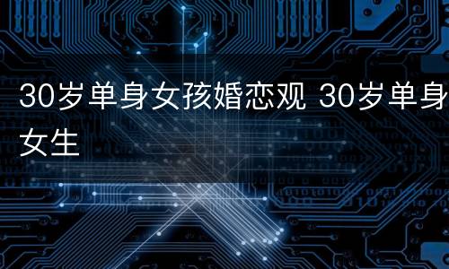 30岁单身女孩婚恋观 30岁单身女生
