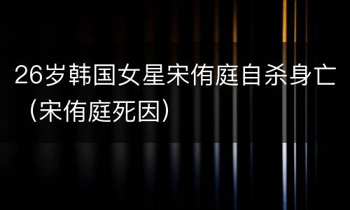 26岁韩国女星宋侑庭自杀身亡（宋侑庭死因）