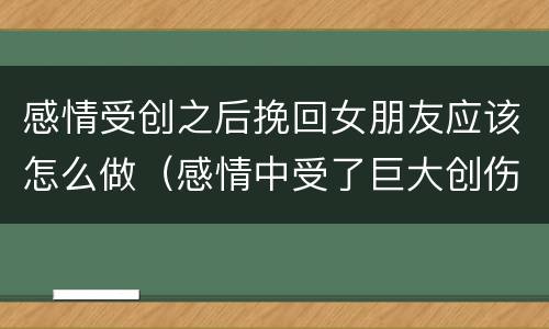感情受创之后挽回女朋友应该怎么做（感情中受了巨大创伤如何走出来）