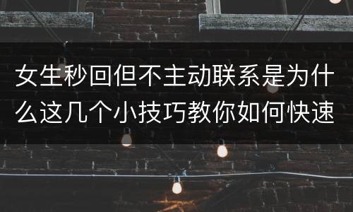 女生秒回但不主动联系是为什么这几个小技巧教你如何快速脱单