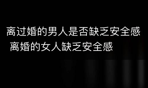 离过婚的男人是否缺乏安全感 离婚的女人缺乏安全感