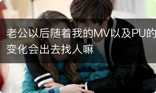 老公以后随着我的MV以及PU的变化会出去找人嘛