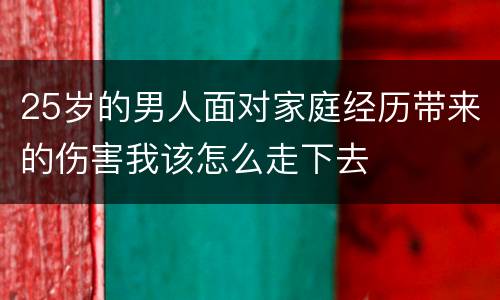 25岁的男人面对家庭经历带来的伤害我该怎么走下去